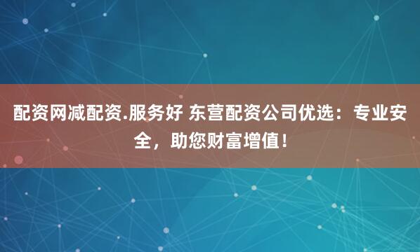 配资网减配资.服务好 东营配资公司优选：专业安全，助您财富增值！