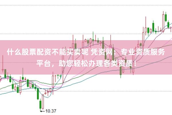 什么股票配资不能买卖呢 凭资网：专业资质服务平台，助您轻松办理各类资质！