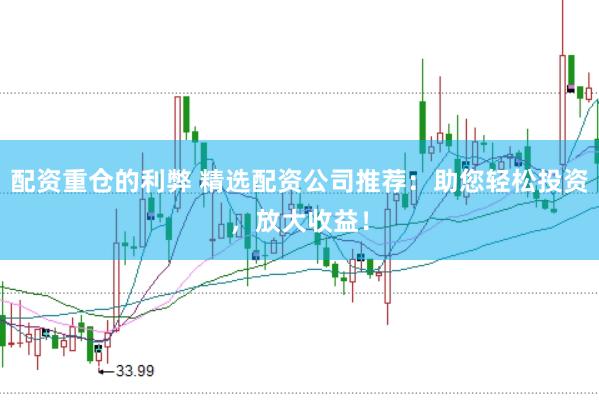 配资重仓的利弊 精选配资公司推荐：助您轻松投资，放大收益！