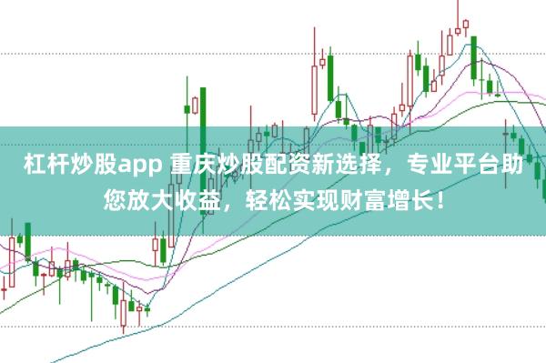 杠杆炒股app 重庆炒股配资新选择，专业平台助您放大收益，轻松实现财富增长！
