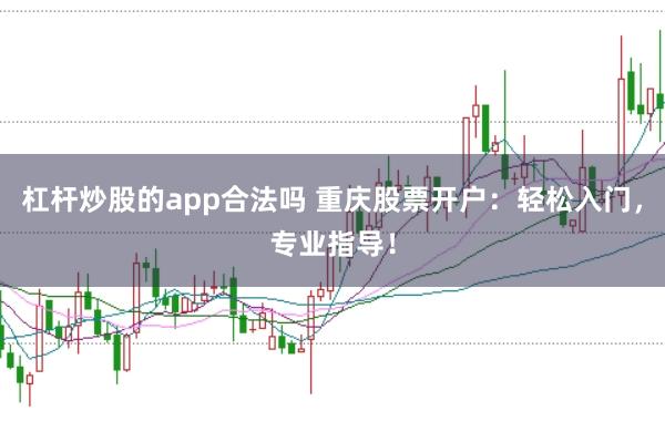 杠杆炒股的app合法吗 重庆股票开户：轻松入门，专业指导！