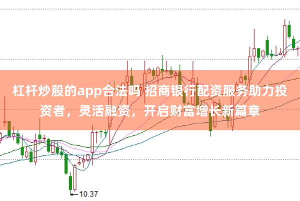 杠杆炒股的app合法吗 招商银行配资服务助力投资者，灵活融资，开启财富增长新篇章