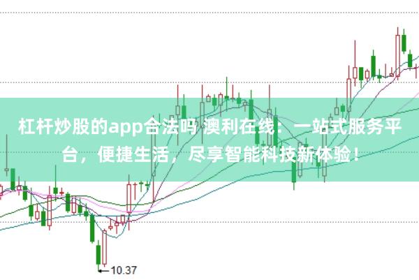 杠杆炒股的app合法吗 澳利在线：一站式服务平台，便捷生活，尽享智能科技新体验！
