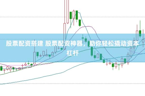 股票配资搭建 股票配资神器，助你轻松撬动资本杠杆