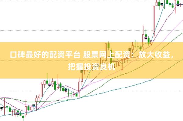 口碑最好的配资平台 股票网上配资：放大收益，把握投资良机