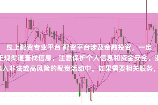 线上配资专业平台 配资平台涉及金融投资，一定要谨慎选择。建议通过正规渠道查找信息，注意保护个人信息和资金安全，避免陷入非法或高风险的配资活动中。如果需要相关服务，请咨询专业的金融顾问或机构。