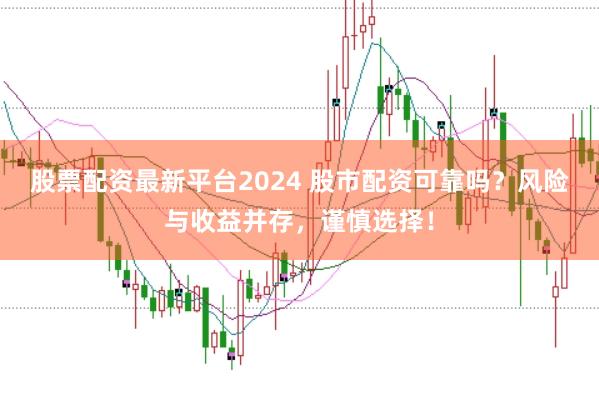 股票配资最新平台2024 股市配资可靠吗？风险与收益并存，谨慎选择！
