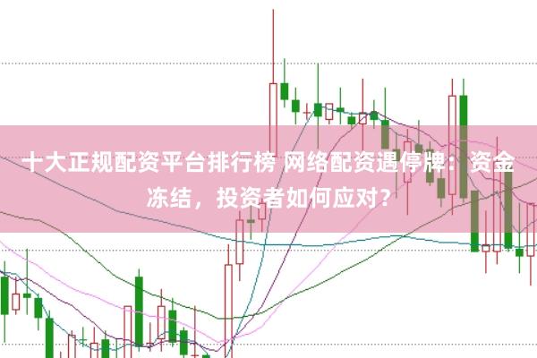 十大正规配资平台排行榜 网络配资遇停牌：资金冻结，投资者如何应对？
