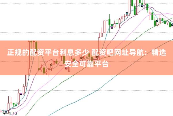 正规的配资平台利息多少 配资吧网址导航：精选安全可靠平台