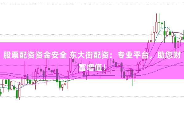 股票配资资金安全 东大街配资：专业平台，助您财富增值！