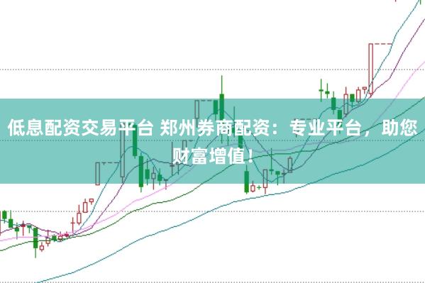 低息配资交易平台 郑州券商配资：专业平台，助您财富增值！