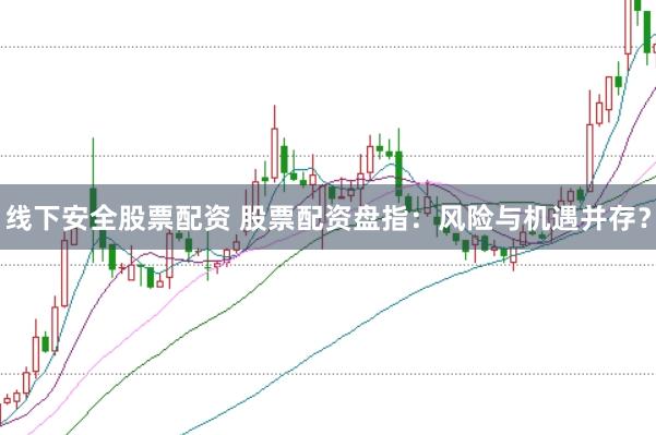 线下安全股票配资 股票配资盘指：风险与机遇并存？