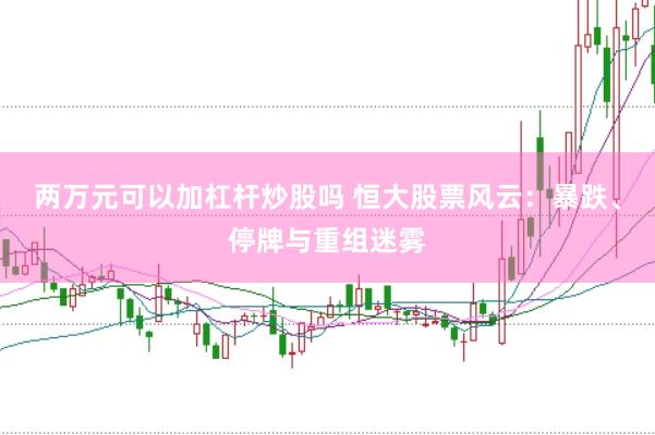 两万元可以加杠杆炒股吗 恒大股票风云：暴跌、停牌与重组迷雾