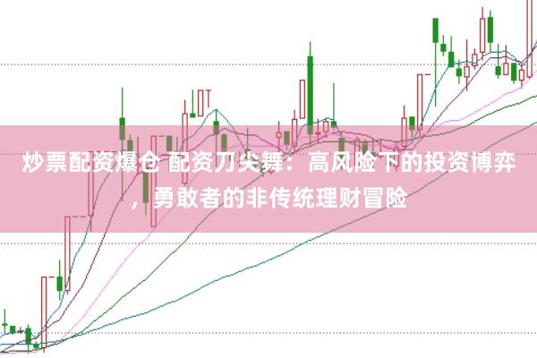炒票配资爆仓 配资刀尖舞：高风险下的投资博弈，勇敢者的非传统理财冒险