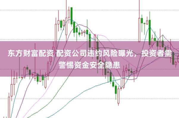 东方财富配资 配资公司违约风险曝光，投资者需警惕资金安全隐患