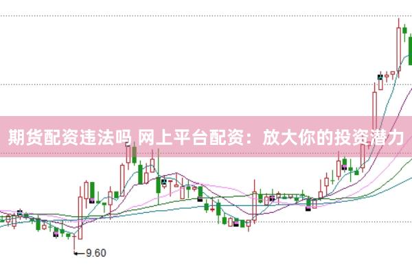 期货配资违法吗 网上平台配资：放大你的投资潜力