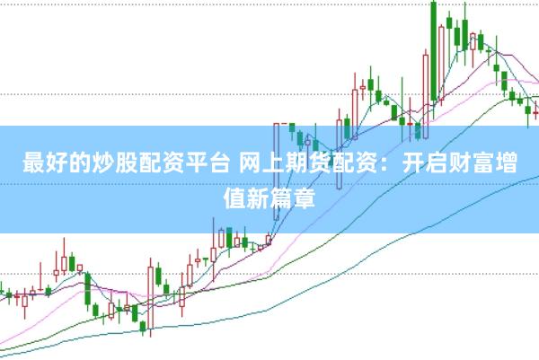 最好的炒股配资平台 网上期货配资：开启财富增值新篇章