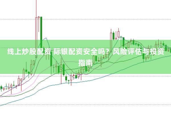 线上炒股配资 际银配资安全吗？风险评估与投资指南