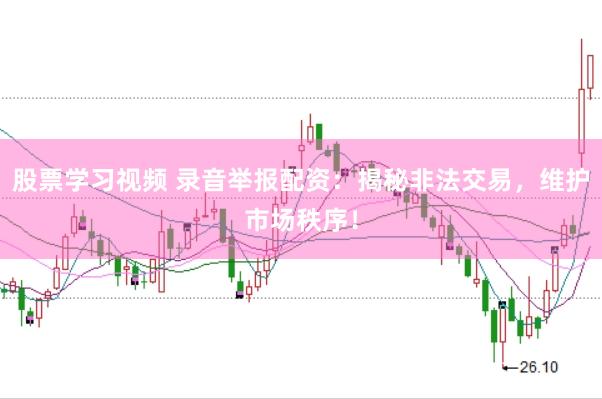 股票学习视频 录音举报配资：揭秘非法交易，维护市场秩序！