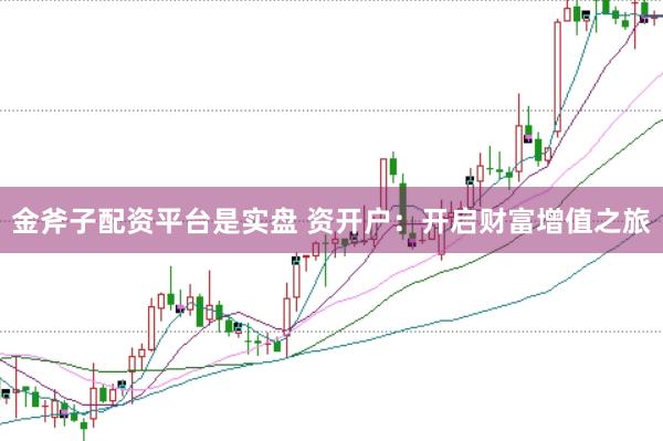 金斧子配资平台是实盘 资开户：开启财富增值之旅