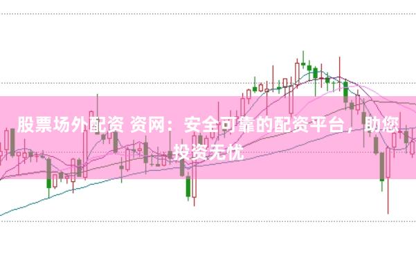 股票场外配资 资网：安全可靠的配资平台，助您投资无忧