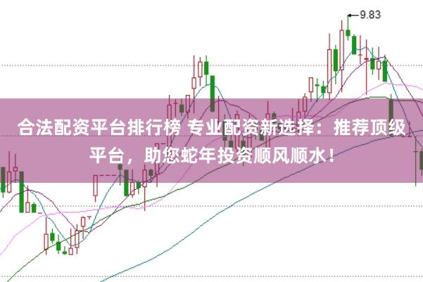 合法配资平台排行榜 专业配资新选择：推荐顶级平台，助您蛇年投资顺风顺水！