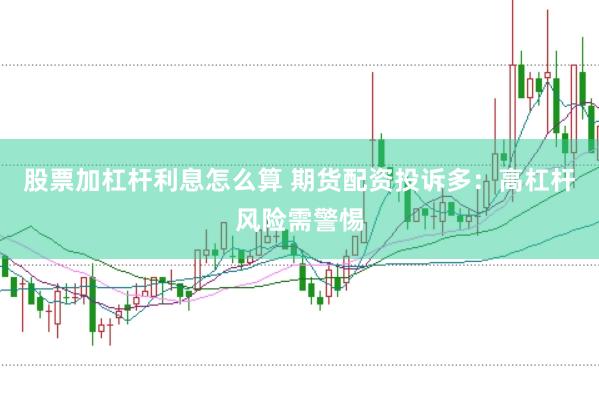 股票加杠杆利息怎么算 期货配资投诉多：高杠杆风险需警惕
