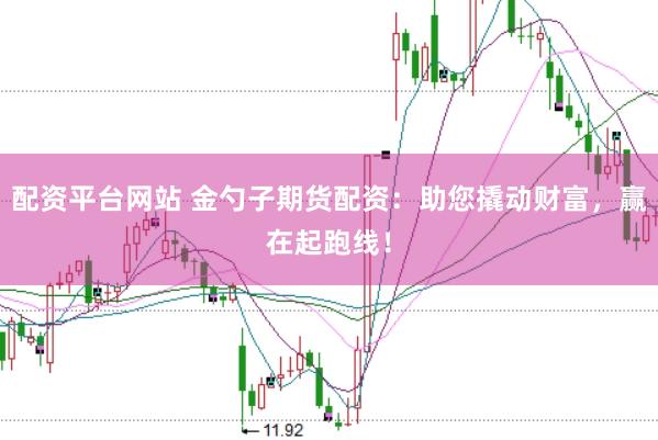 配资平台网站 金勺子期货配资：助您撬动财富，赢在起跑线！