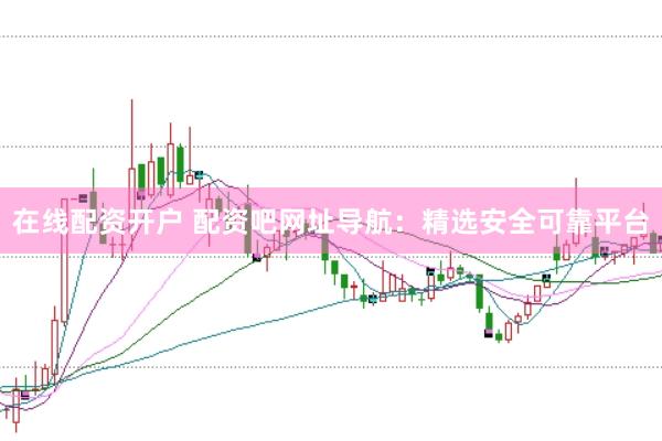 在线配资开户 配资吧网址导航：精选安全可靠平台