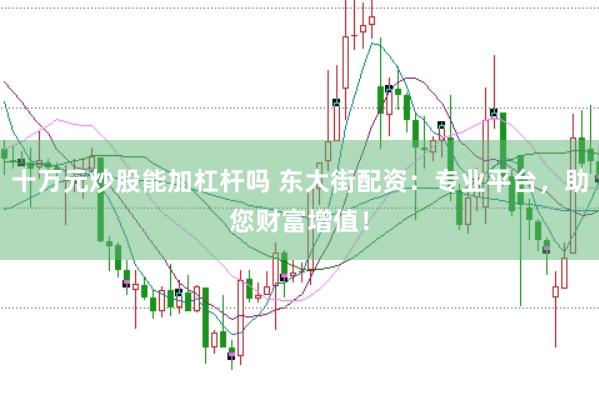 十万元炒股能加杠杆吗 东大街配资：专业平台，助您财富增值！