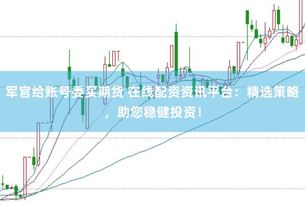 军官给账号委买期货 在线配资资讯平台：精选策略，助您稳健投资！