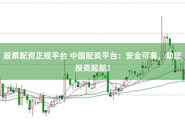 股票配资正规平台 中国配资平台：安全可靠，助您投资起航！