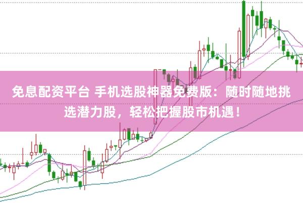 免息配资平台 手机选股神器免费版：随时随地挑选潜力股，轻松把握股市机遇！