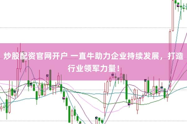 炒股配资官网开户 一直牛助力企业持续发展，打造行业领军力量！