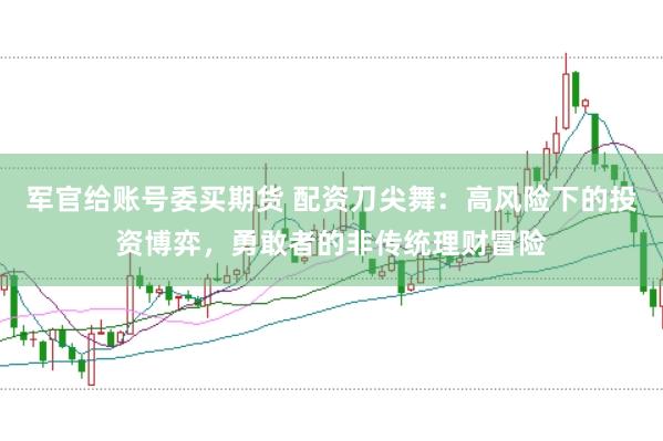 军官给账号委买期货 配资刀尖舞：高风险下的投资博弈，勇敢者的非传统理财冒险
