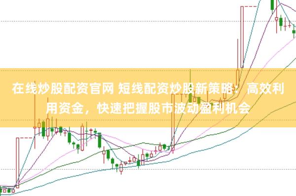 在线炒股配资官网 短线配资炒股新策略：高效利用资金，快速把握股市波动盈利机会
