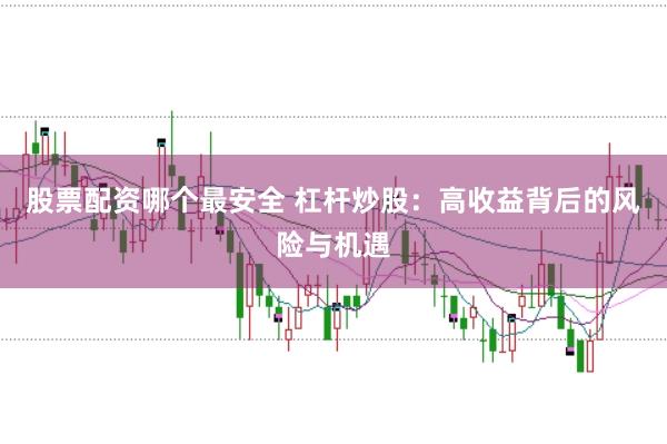 股票配资哪个最安全 杠杆炒股：高收益背后的风险与机遇