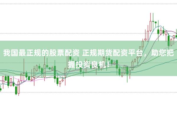 我国最正规的股票配资 正规期货配资平台，助您把握投资良机！