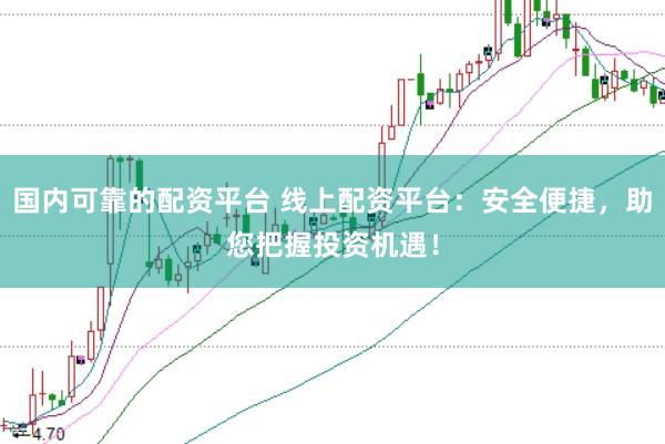 国内可靠的配资平台 线上配资平台：安全便捷，助您把握投资机遇！