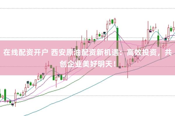 在线配资开户 西安原油配资新机遇：高效投资，共创企业美好明天！