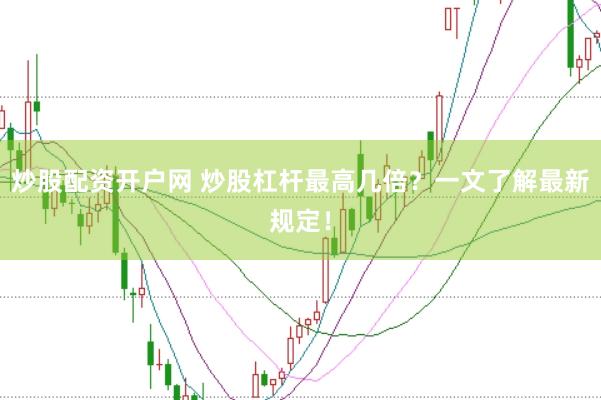 炒股配资开户网 炒股杠杆最高几倍？一文了解最新规定！