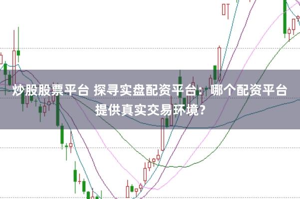 炒股股票平台 探寻实盘配资平台：哪个配资平台提供真实交易环境？