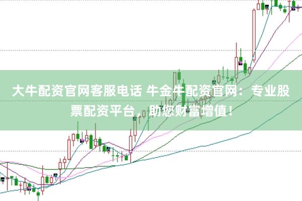 大牛配资官网客服电话 牛金牛配资官网：专业股票配资平台，助您财富增值！