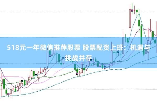 518元一年微信推荐股票 股票配资上班：机遇与挑战并存