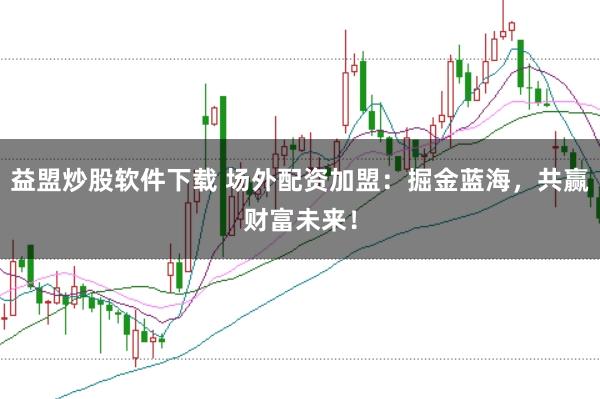 益盟炒股软件下载 场外配资加盟：掘金蓝海，共赢财富未来！