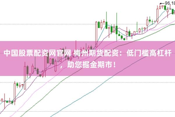 中国股票配资网官网 梅州期货配资：低门槛高杠杆，助您掘金期市！