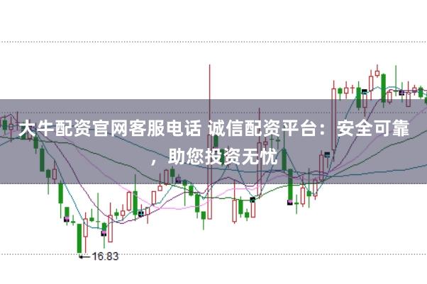 大牛配资官网客服电话 诚信配资平台：安全可靠，助您投资无忧
