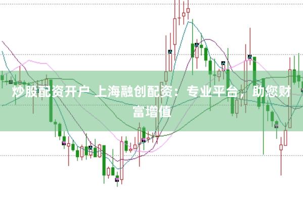炒股配资开户 上海融创配资：专业平台，助您财富增值