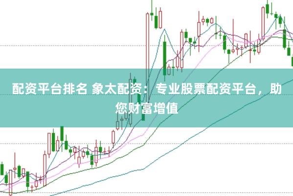 配资平台排名 象太配资：专业股票配资平台，助您财富增值
