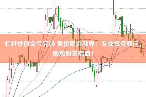 杠杆炒股会亏完吗 爱投顾金融界：专业投资顾问，助您财富增值！